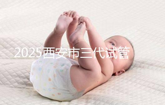 2025西安市三代試管嬰兒助孕費用明細,預算準備心中有數!