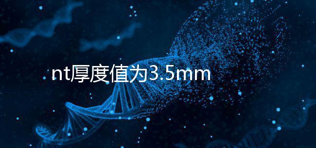 nt厚度值為3.5mm雖嚴重，但后續檢查依然要做